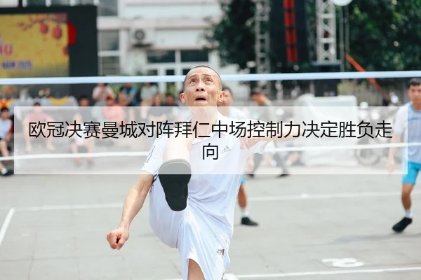 欧冠决赛曼城对阵拜仁中场控制力决定胜负走向